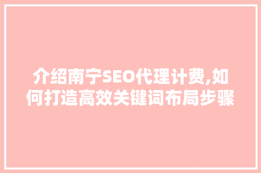 介绍南宁SEO代理计费,如何打造高效关键词布局步骤