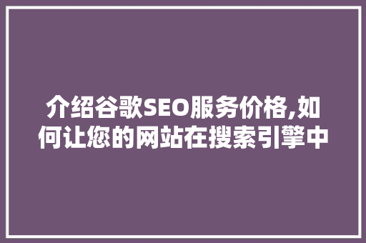 介绍谷歌SEO服务价格,如何让您的网站在搜索引擎中脱颖而出