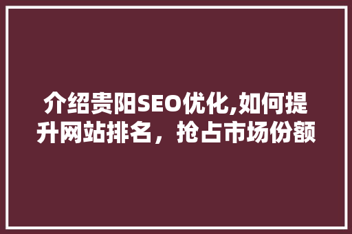 介绍贵阳SEO优化,如何提升网站排名，抢占市场份额