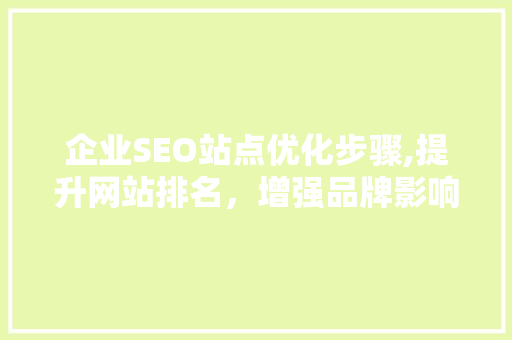 企业SEO站点优化步骤,提升网站排名，增强品牌影响力