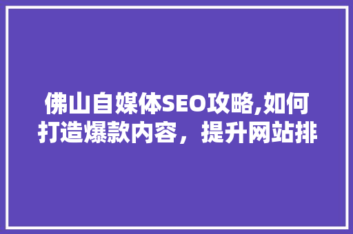 佛山自媒体SEO攻略,如何打造爆款内容，提升网站排名