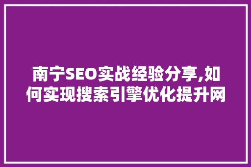南宁SEO实战经验分享,如何实现搜索引擎优化提升网站流量