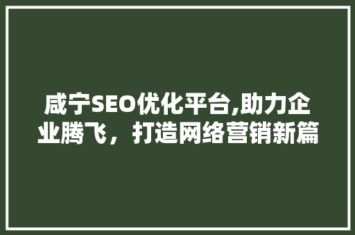 咸宁SEO优化平台,助力企业腾飞，打造网络营销新篇章