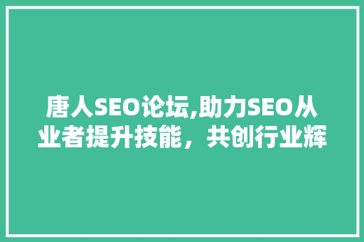 唐人SEO论坛,助力SEO从业者提升技能，共创行业辉煌