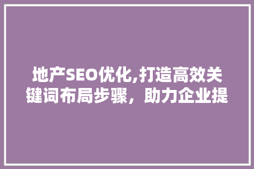 地产SEO优化,打造高效关键词布局步骤，助力企业提升在线竞争力