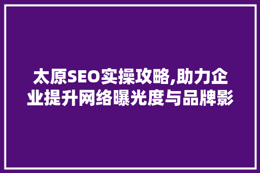 太原SEO实操攻略,助力企业提升网络曝光度与品牌影响力