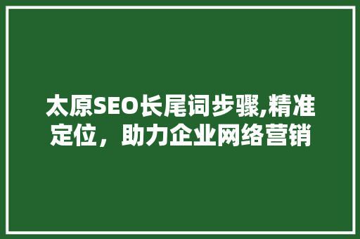 太原SEO长尾词步骤,精准定位，助力企业网络营销