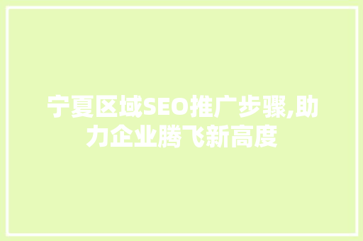 宁夏区域SEO推广步骤,助力企业腾飞新高度