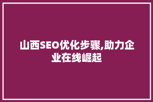 山西SEO优化步骤,助力企业在线崛起