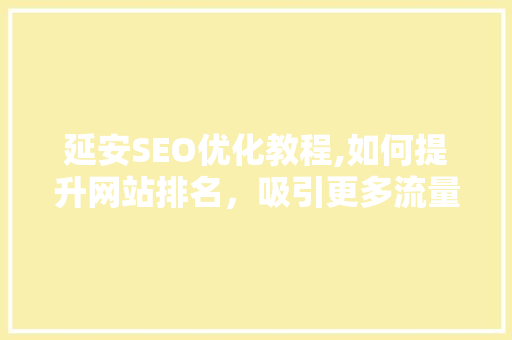 延安SEO优化教程,如何提升网站排名，吸引更多流量