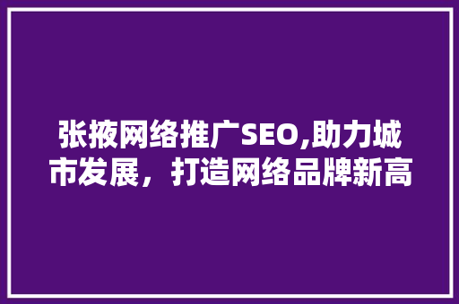 张掖网络推广SEO,助力城市发展，打造网络品牌新高度