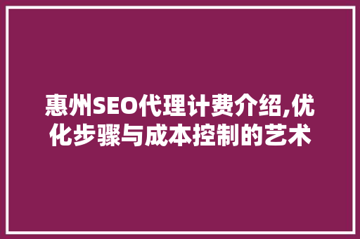 惠州SEO代理计费介绍,优化步骤与成本控制的艺术