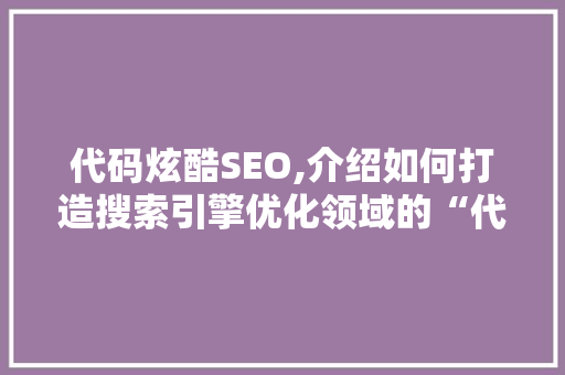 代码炫酷SEO,介绍如何打造搜索引擎优化领域的“代码艺术品”