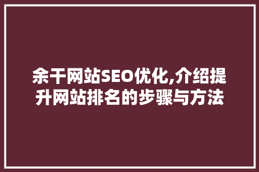 余干网站SEO优化,介绍提升网站排名的步骤与方法