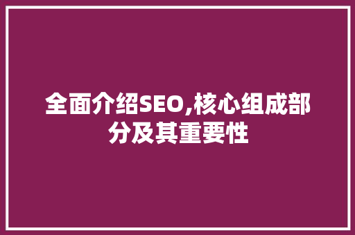 全面介绍SEO,核心组成部分及其重要性