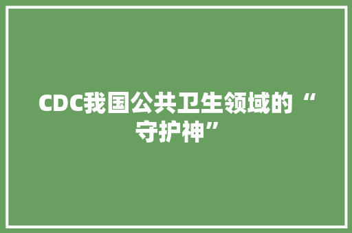 CDC我国公共卫生领域的“守护神”