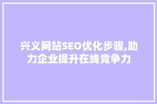兴义网站SEO优化步骤,助力企业提升在线竞争力