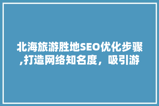 北海旅游胜地SEO优化步骤,打造网络知名度，吸引游客纷至沓来