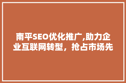 南平SEO优化推广,助力企业互联网转型，抢占市场先机
