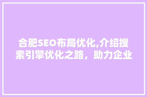 合肥SEO布局优化,介绍搜索引擎优化之路，助力企业腾飞