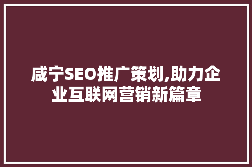 咸宁SEO推广策划,助力企业互联网营销新篇章