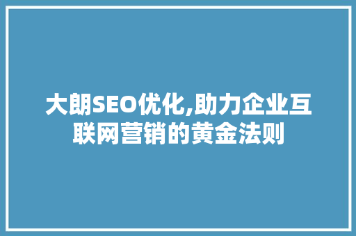大朗SEO优化,助力企业互联网营销的黄金法则