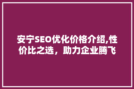 安宁SEO优化价格介绍,性价比之选，助力企业腾飞