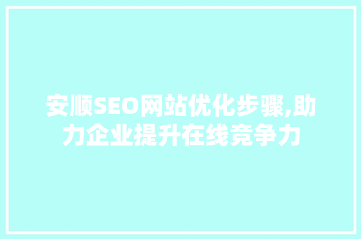 安顺SEO网站优化步骤,助力企业提升在线竞争力