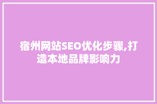 宿州网站SEO优化步骤,打造本地品牌影响力