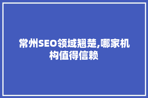 常州SEO领域翘楚,哪家机构值得信赖