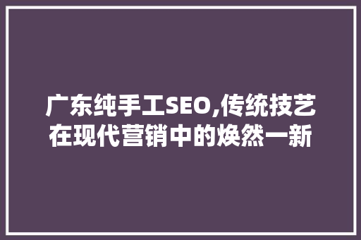 广东纯手工SEO,传统技艺在现代营销中的焕然一新