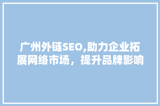 广州外链SEO,助力企业拓展网络市场，提升品牌影响力