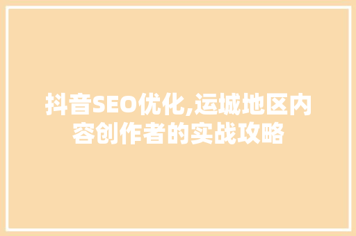 抖音SEO优化,运城地区内容创作者的实战攻略