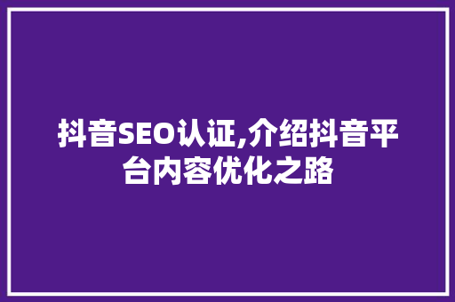 抖音SEO认证,介绍抖音平台内容优化之路
