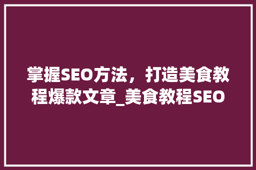 掌握SEO方法，打造美食教程爆款文章_美食教程SEO教程全介绍