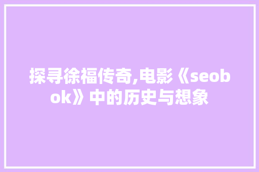 探寻徐福传奇,电影《seobok》中的历史与想象
