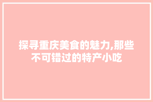 探寻重庆美食的魅力,那些不可错过的特产小吃