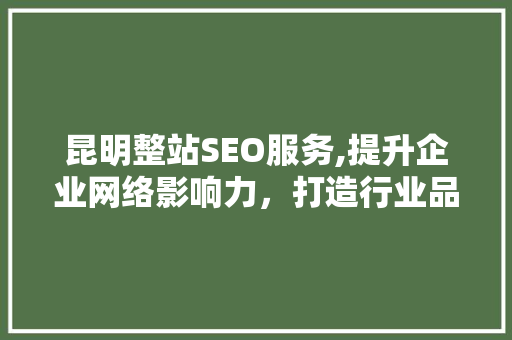 昆明整站SEO服务,提升企业网络影响力，打造行业品牌新高度