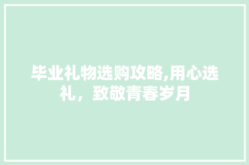毕业礼物选购攻略,用心选礼，致敬青春岁月
