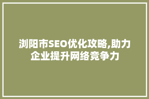 浏阳市SEO优化攻略,助力企业提升网络竞争力