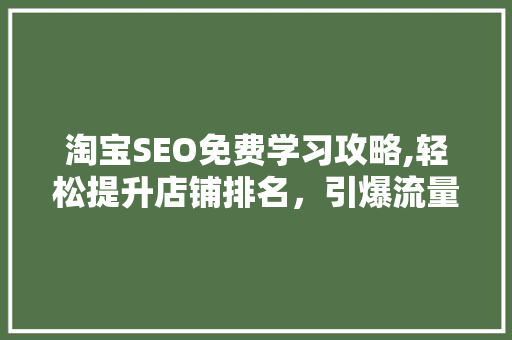 淘宝SEO免费学习攻略,轻松提升店铺排名，引爆流量