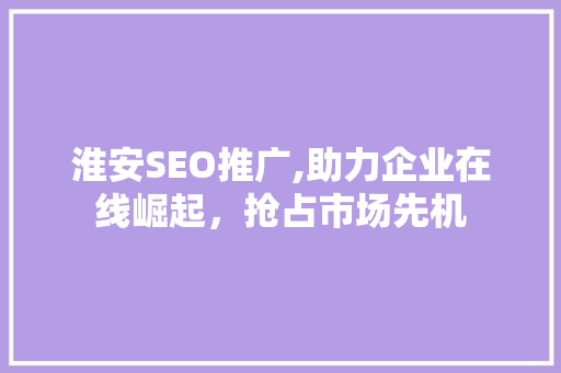 淮安SEO推广,助力企业在线崛起，抢占市场先机