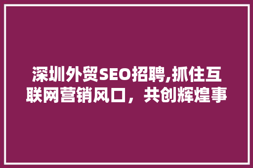 深圳外贸SEO招聘,抓住互联网营销风口，共创辉煌事业