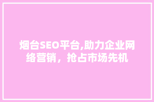 烟台SEO平台,助力企业网络营销，抢占市场先机