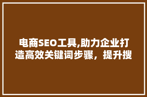 电商SEO工具,助力企业打造高效关键词步骤，提升搜索引擎排名