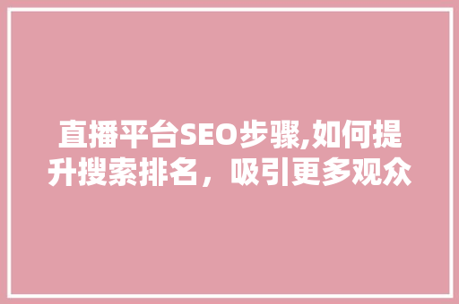直播平台SEO步骤,如何提升搜索排名，吸引更多观众