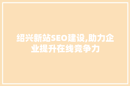 绍兴新站SEO建设,助力企业提升在线竞争力