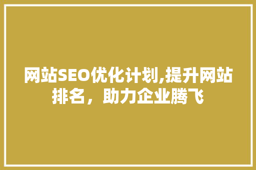 网站SEO优化计划,提升网站排名，助力企业腾飞