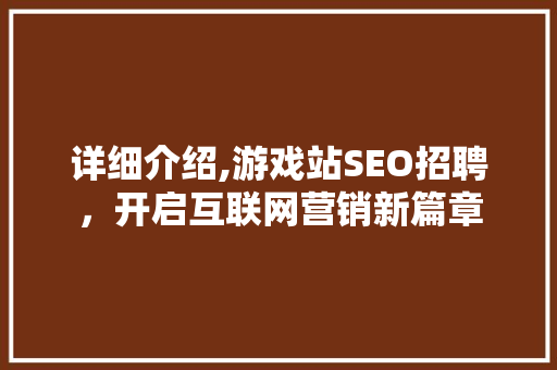 详细介绍,游戏站SEO招聘，开启互联网营销新篇章