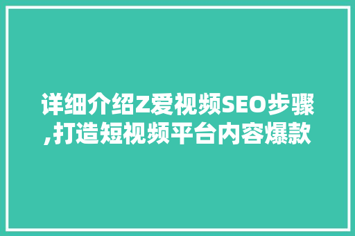 详细介绍Z爱视频SEO步骤,打造短视频平台内容爆款的关键